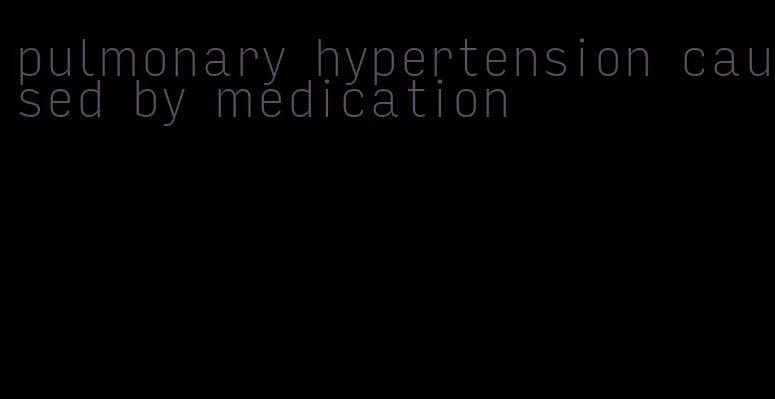 pulmonary hypertension caused by medication