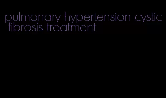 pulmonary hypertension cystic fibrosis treatment