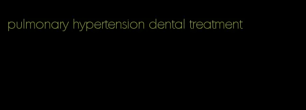 pulmonary hypertension dental treatment