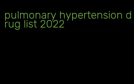 pulmonary hypertension drug list 2022