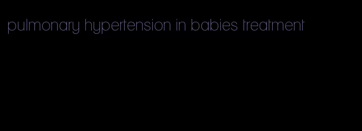 pulmonary hypertension in babies treatment