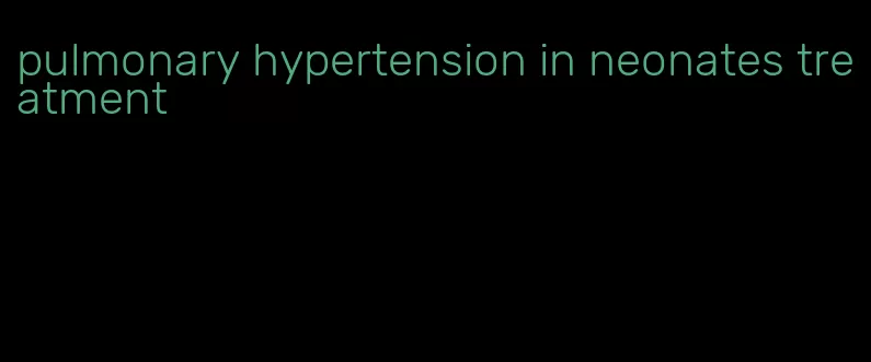 pulmonary hypertension in neonates treatment