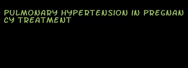 pulmonary hypertension in pregnancy treatment