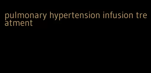 pulmonary hypertension infusion treatment