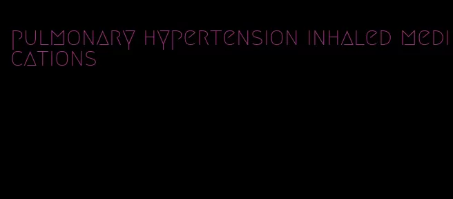 pulmonary hypertension inhaled medications