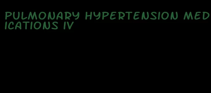 pulmonary hypertension medications iv