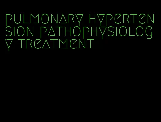 pulmonary hypertension pathophysiology treatment