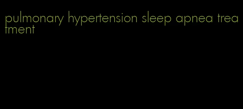 pulmonary hypertension sleep apnea treatment