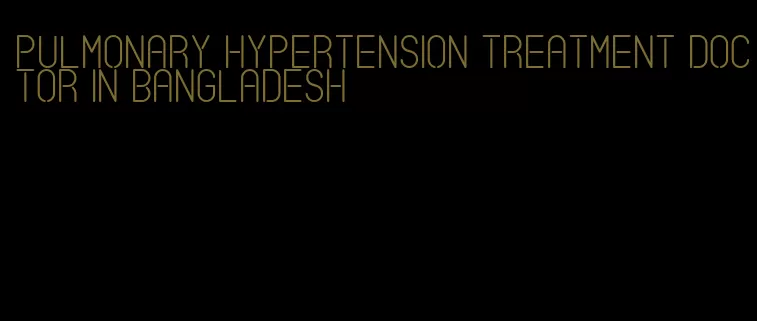 pulmonary hypertension treatment doctor in bangladesh