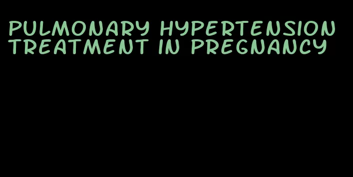 pulmonary hypertension treatment in pregnancy