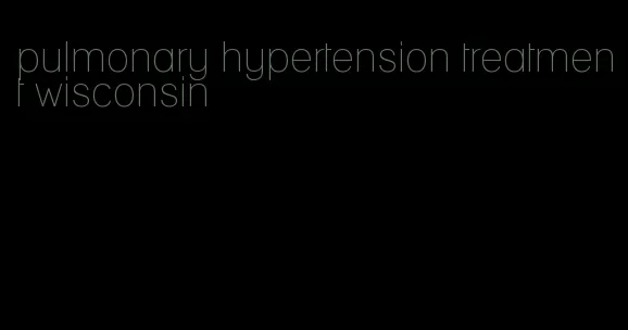 pulmonary hypertension treatment wisconsin