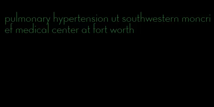 pulmonary hypertension ut southwestern moncrief medical center at fort worth