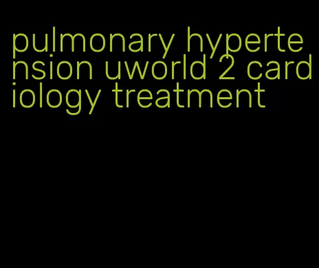 pulmonary hypertension uworld 2 cardiology treatment