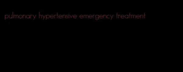 pulmonary hypertensive emergency treatment