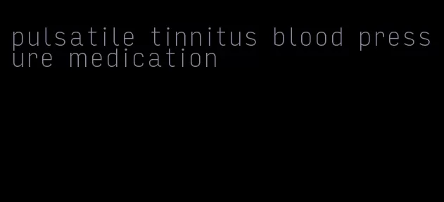 pulsatile tinnitus blood pressure medication