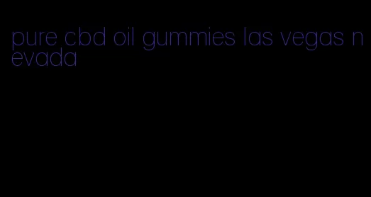 pure cbd oil gummies las vegas nevada