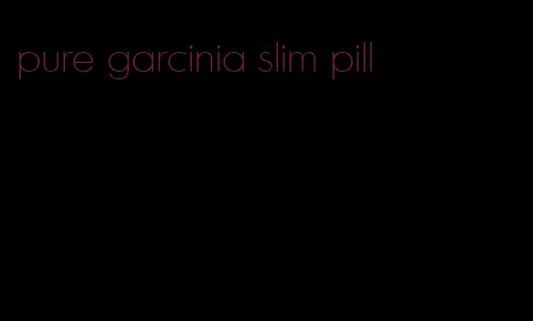 pure garcinia slim pill