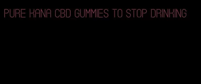 pure kana cbd gummies to stop drinking