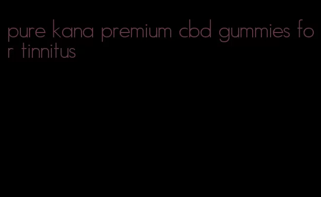 pure kana premium cbd gummies for tinnitus