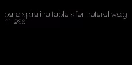 pure spirulina tablets for natural weight loss