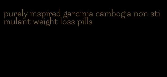 purely inspired garcinia cambogia non stimulant weight loss pills