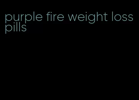 purple fire weight loss pills