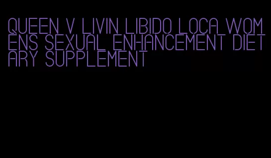 queen v livin libido loca womens sexual enhancement dietary supplement