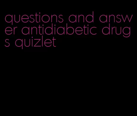 questions and answer antidiabetic drugs quizlet