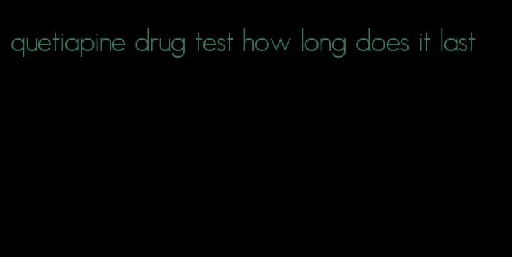 quetiapine drug test how long does it last