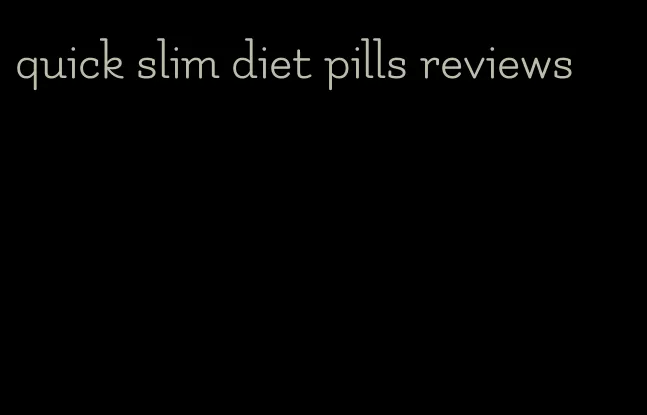 quick slim diet pills reviews