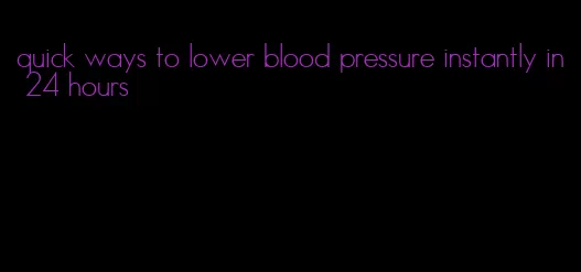 quick ways to lower blood pressure instantly in 24 hours