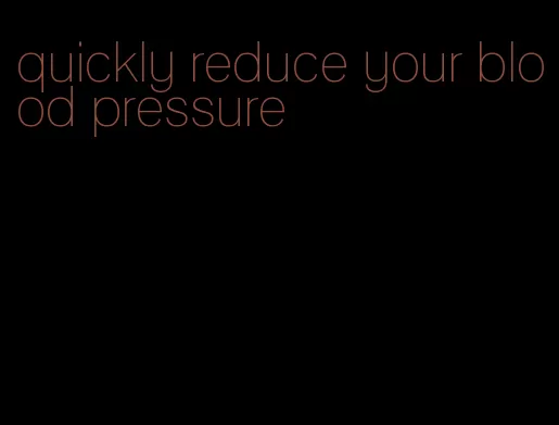 quickly reduce your blood pressure