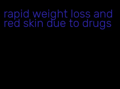 rapid weight loss and red skin due to drugs