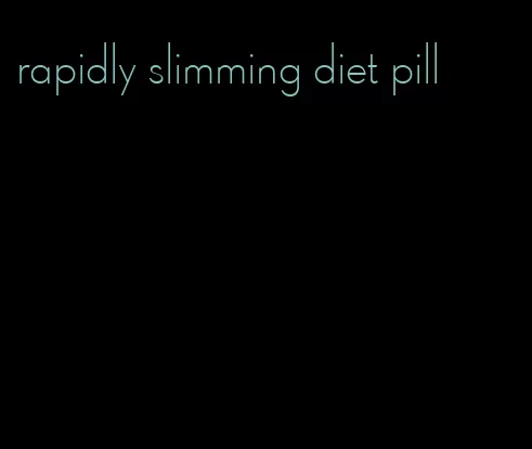 rapidly slimming diet pill