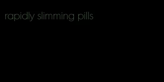 rapidly slimming pills