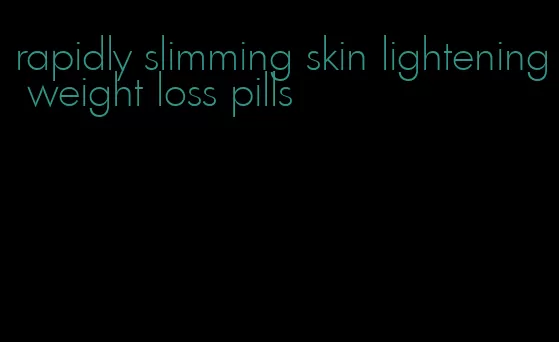 rapidly slimming skin lightening weight loss pills