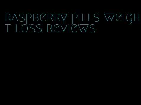 raspberry pills weight loss reviews