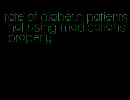 rate of diabetic patients not using medications properly