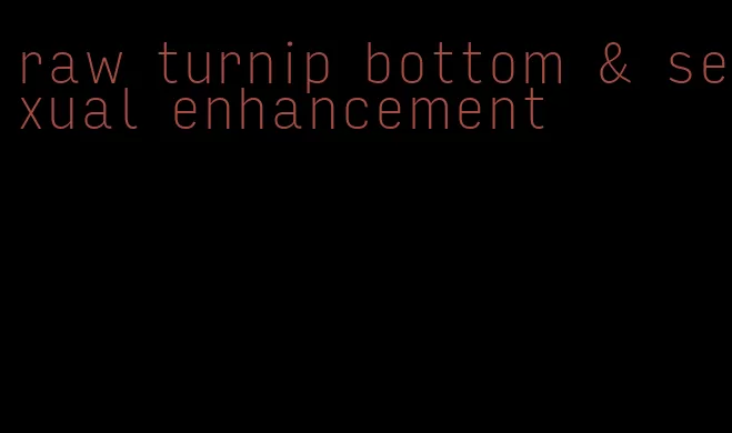 raw turnip bottom & sexual enhancement