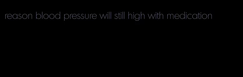 reason blood pressure will still high with medication