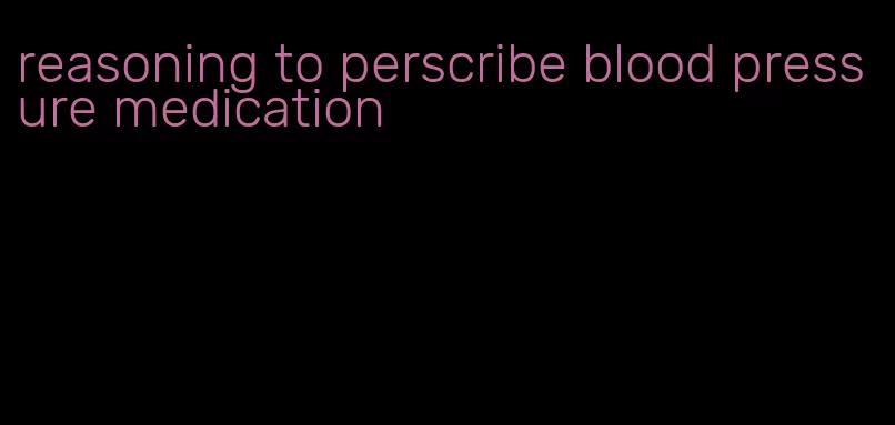 reasoning to perscribe blood pressure medication