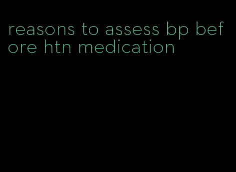 reasons to assess bp before htn medication