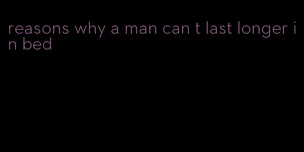 reasons why a man can t last longer in bed