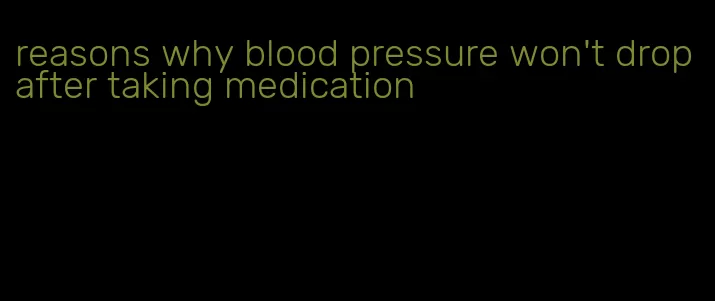 reasons why blood pressure won't drop after taking medication