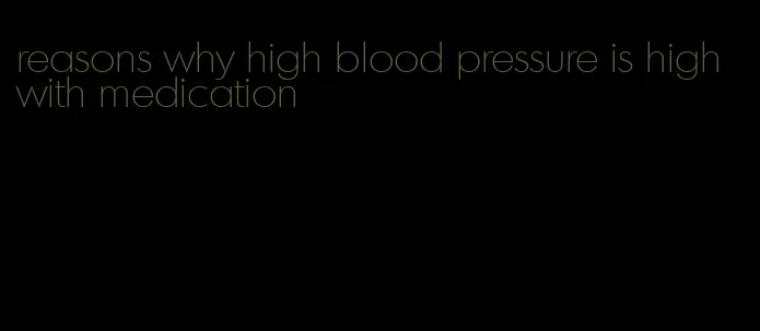 reasons why high blood pressure is high with medication