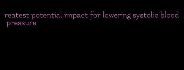 reatest potential impact for lowering systolic blood pressure