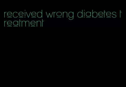 received wrong diabetes treatment