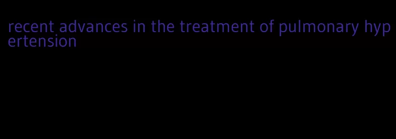 recent advances in the treatment of pulmonary hypertension