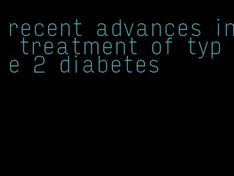 recent advances in treatment of type 2 diabetes