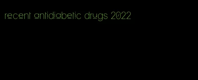 recent antidiabetic drugs 2022